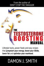 Testosterone Boosting Manual: Lifestyle Hacks, Power Foods and Easy Recipes That Jumpstart Your Energy, Boost Your Libido, Lower Fat and Enhance Your