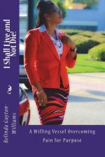I Shall Live And Not Die!: (A Willing Vessel Overcoming Pain For Purpose)