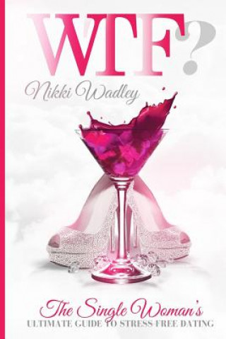 Wtf?: The Single Woman's Ultimate Guide to Stress-free Dating