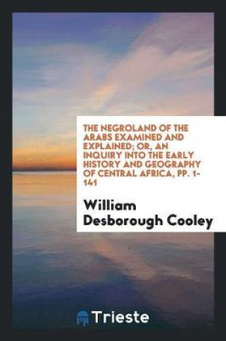 Negroland of the Arabs Examined and Explained; Or, An Inquiry into the Early History and Geography of Central Africa, pp. 1-141