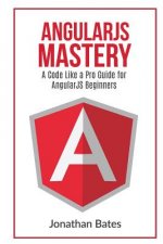 AngularJS Mastery: A Code Like A Pro Guide For AngularJS Beginners