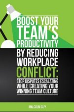 Boost Your Teams Productivity by Reducing Workplace Conflict: Stop disputes escalating while creating your winning team culture