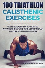100 TRIATHLON CALISTHENIC ExERCISES: OVER 100 EXERCISES YOU CAN DO ANYWHERE THAT WILL TAKE YOUR IRONMAN To THE NEXT LEVEL