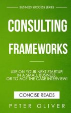 Consulting Frameworks: Use on your next startup, in an existing small business, or to ace the case interview