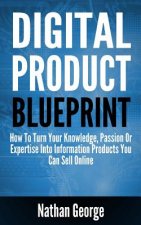 Digital Product Blueprint: How to Turn Your Knowledge, Passion or Expertise Into Information Products You Can Sell Online