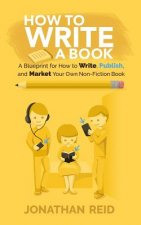 How To Write A Book: A Blueprint For How To Write, Publish And Market Your Very Own Non-fiction Book