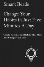 Change Your Habits in Just Five Minutes A Day: Create Routines and Habits That Will Stick and Change Your Life