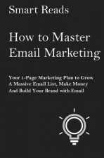 How To Master Email Marketing: Your 1-Page Marketing Plan To Grow a Massive Email List, Make Money and Build Your Brand with Email