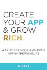 Create Your App and Grow Rich: A Must Read for Ambitious App Entrepeneurs