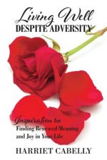 Living Well Despite Adversity: Inspiration for Finding Renewed Meaning and Joy in Your Life