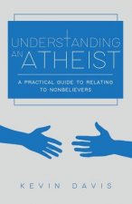 Understanding an Atheist: A Practical Guide to Relating to Nonbelievers, Second Edition