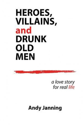 Heroes, Villains, and Drunk Old Men: A Love Story for Real Life