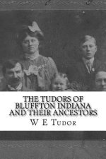 The Tudors of Bluffton Indiana and their Ancestors: A genealogical study of the Tudor Family