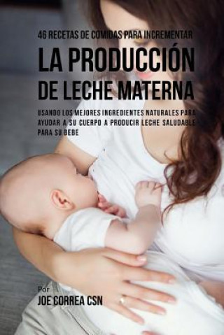 46 Recetas De Comidas Para Incrementar La Producción De Leche Materna: Usando Los Mejores Ingredientes Naturales Para Ayudar a Su Cuerpo a Producir Le