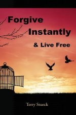 Forgive Instantly & Live Free: The Cure for Anger and Stress