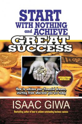 Start With Nothing And Achieve Great Success: How To Achieve Your Financial Dreams, Starting From Wherever You Are Today