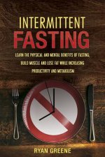Intermittent Fasting: Learn the Physical and Mental Benefits of Fasting; Build Muscle and Lose Fat while Increasing Productivity and Metabol