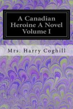 A Canadian Heroine A Novel Volume I