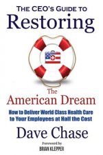 CEO's Guide to Restoring the American Dream: How to Deliver World Class Healthcare to Your Employees at Half the Cost