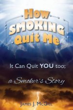 How Smoking Quit Me: It Can Quit YOU too; a Smoker's Story