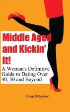 Middle Aged and Kickin' It!: A Woman's Definitive Guide to Dating Over 40, 50 and Beyond