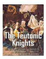 The Teutonic Knights: The History and Legacy of the Catholic Church's Most Famous Military Order