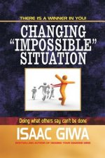 Changing Impossible Situations: Doing What Others Say Can't Be Done