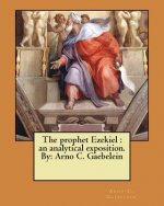 The prophet Ezekiel: an analytical exposition. By: Arno C. Gaebelein