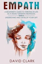 Empath: A Beginner's Guide to Thriving in Life as a Highly Sensitive Individual-How to Understand and Develop your Gift