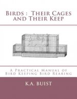 Birds: Their Cages and Their Keep: A Practical Manual of Bird Keeping Bird Rearing