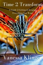 Time 2 Transform: A Guide 2 Getting & Keeping Everything You Want