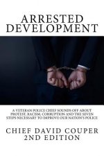 Arrested Development: A Veteran Police Chief Sounds Off about Protest, Racism, Corruption and the Seven Steps Necessary to Improve Our Natio