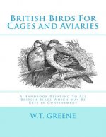 British Birds For Cages and Aviaries: A Handbook Relating To All British Birds Which May Be Kept in Confinement