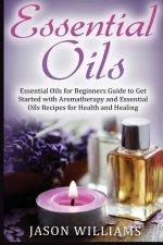 Essential Oils: Essential Oils for Beginners Guide to Get Started with Aromatherapy and Essential Oils Recipes for Health and Healing