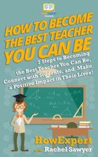 How To Become The Best Teacher You Can Be: 7 Steps to Becoming the Best Teacher You Can Be, Connect with Students, and Make a Positive Impact in Their