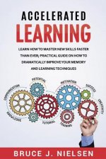 Accelerated Learning: Learn How to Master new Skills Faster than Ever; Practical Guide on how to Dramatically Improve Your Memory and Learni