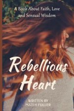 Rebellious Heart: A Book About Love, Faith and Sensual Wisdom