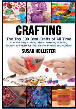 Crafting: The Top 300 Best Crafts: Fun and Easy Crafting Ideas, Patterns, Hobbies, Jewelry and More For You, Family, Friends and