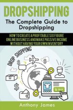 Dropshipping: The Complete Guide to Dropshipping (How to Create a Profitable Six Figure Online Business and Make Passive Income With
