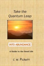 Take the Quantum Leap into Abundance: A guide to the good life.