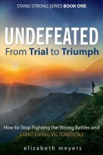 Undefeated: From Trial to Triumph--How to Stop Fighting the Wrong Battles and Start Living Victoriously