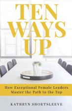 Ten Ways Up: How Exceptional Female Leaders Master the Path to the Top
