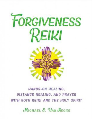 Forgiveness Reiki: Hands-On Healing, Distance Healing and Prayer with Both Reiki & the Holy Spirit