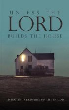 Unless the Lord Builds the House: Living an Extraordinary Life in God