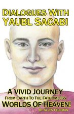 Dialogues With Yaubl Sacabi: A Vivid Journey From Earth To The Fathomless Worlds Of Heaven!