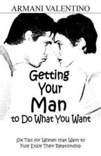Getting Your Man to Do What You Want: Six Tips for Women Who Want to Fully Enjoy Their Relationship