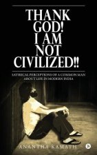 Thank God! I am NOT Civilized!!: Satirical perceptions of a common man about life in Modern India.