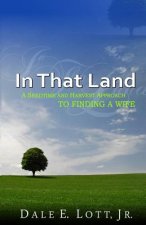 In That Land: A Seedtime And Harvest Approach To Finding A Wife