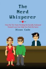 The Nerd Whisperer: How My Ten Years Herding the Socially Awkward Toward Love Can Help You Find the Same