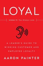 Loyal: Listen Or You Always Lose: A Leader's Guide to Winning Customer and Employee Loyalty
